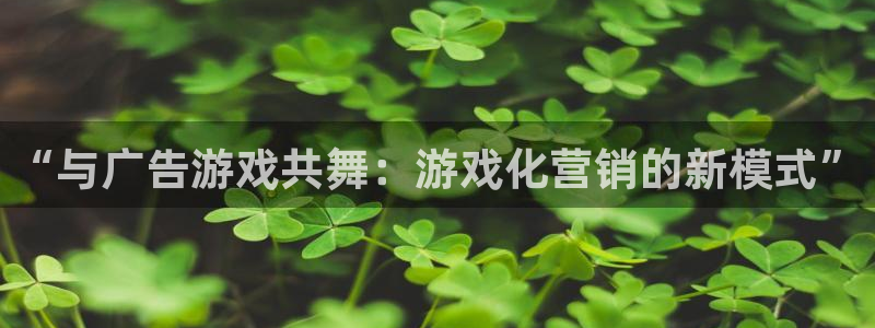 杏悦2娱乐登录：“与广告游戏共舞：游戏化营销的新模式”