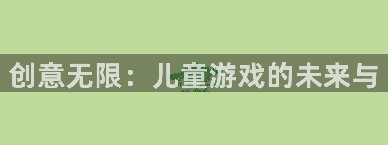 杏悦2 -首选推荐平台：创意无限：儿童游戏的未来与