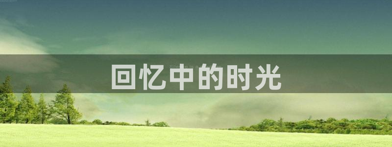 杏悦2平台报名时间：回忆中的时光