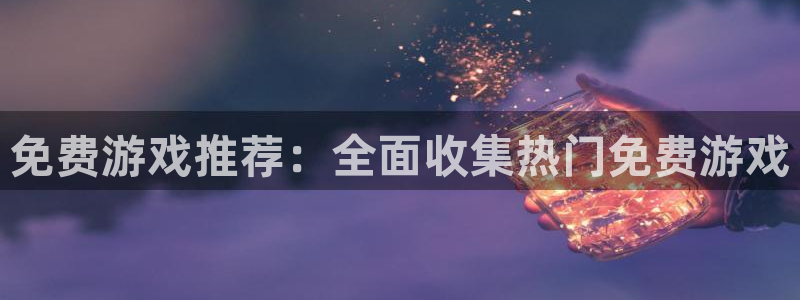 杏悦2棋牌官网：免费游戏推荐：全面收集热门免费游戏