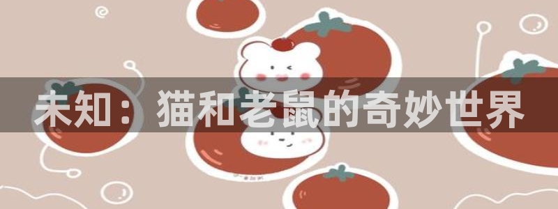 杏悦2股东探索无限蒲空间：未知：猫和老鼠的奇妙世界