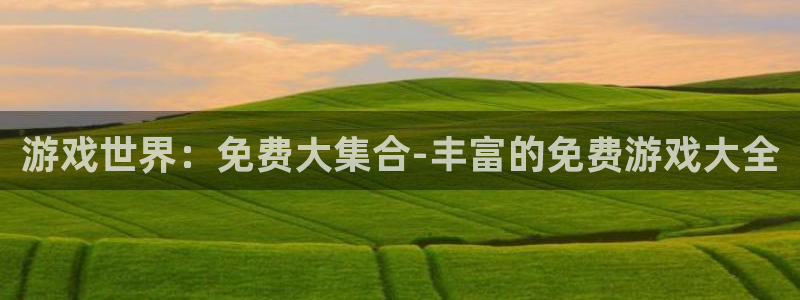 杏悦2官方最新版本更新内容是什么：游戏世界：免费大集合-丰富